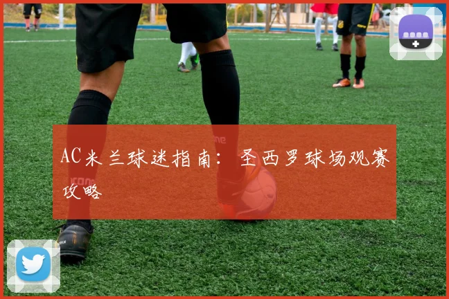 AC米兰球迷指南:圣西罗球场观赛攻略